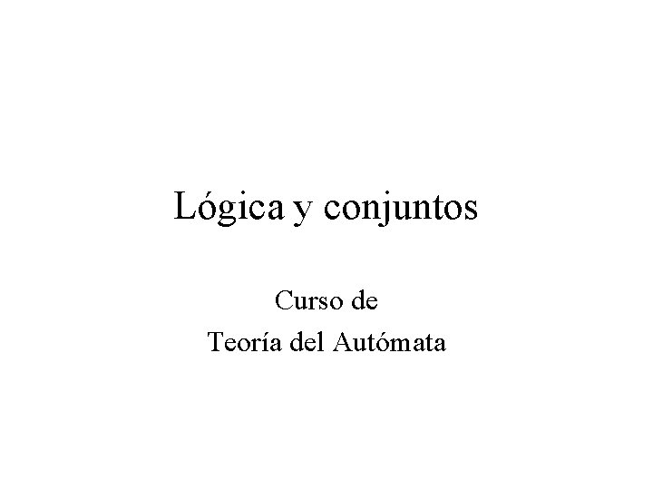 Lógica y conjuntos Curso de Teoría del Autómata Lógica y conjuntos Curso de Teoría del Autómata