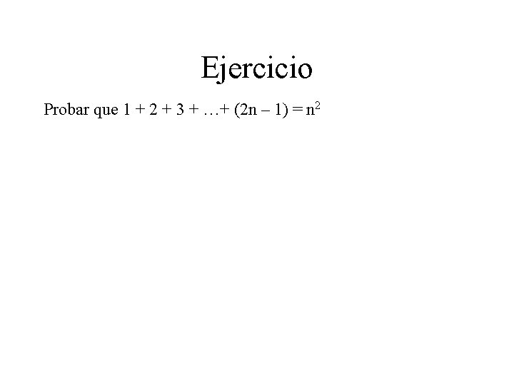 Ejercicio Probar que 1 + 2 + 3 + …+ (2 n – 1) Ejercicio Probar que 1 + 2 + 3 + …+ (2 n – 1)