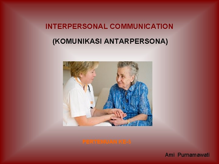 INTERPERSONAL COMMUNICATION (KOMUNIKASI ANTARPERSONA) PERTEMUAN KE-5 Ami Purnamawati 