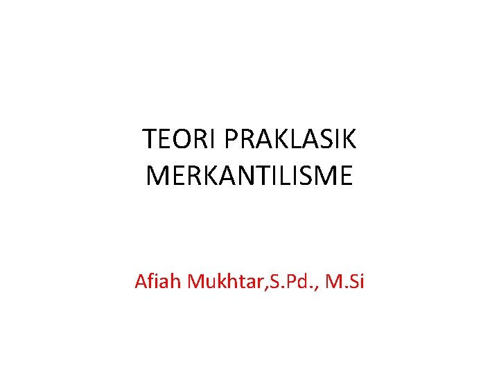TEORI PRAKLASIK MERKANTILISME Afiah Mukhtar, S. Pd. , M. Si 