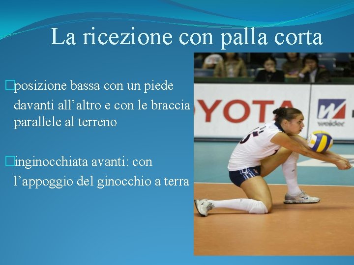 La ricezione con palla corta �posizione bassa con un piede davanti all’altro e con