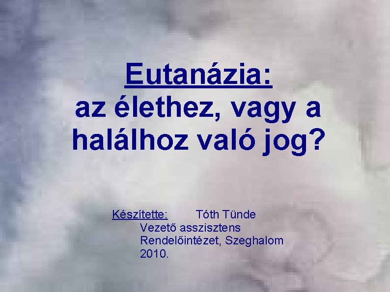 Eutanázia: az élethez, vagy a halálhoz való jog? Készítette: Tóth Tünde Vezető asszisztens Rendelőintézet,