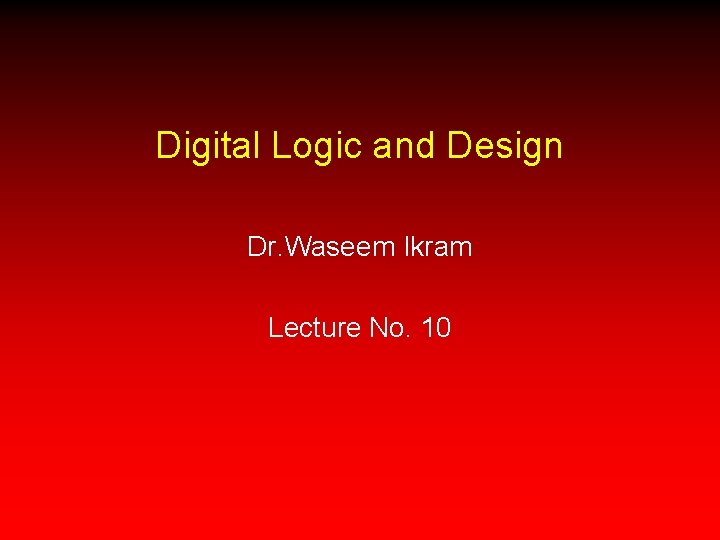 Digital Logic and Design Dr. Waseem Ikram Lecture No. 10 