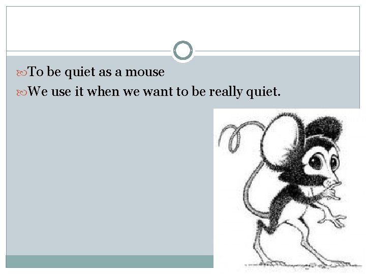  To be quiet as a mouse We use it when we want to