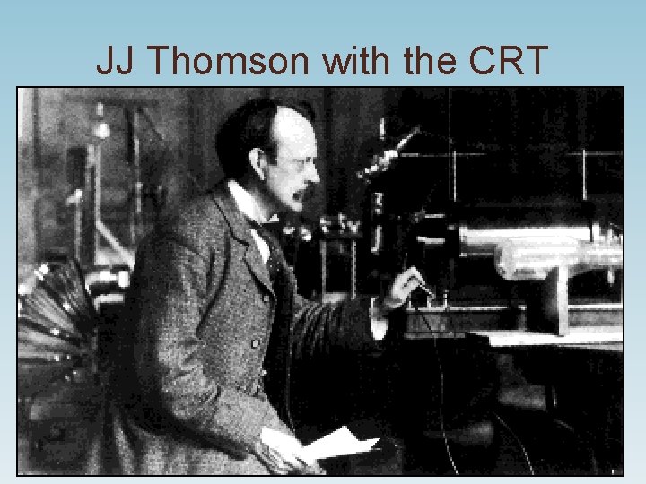 JJ Thomson with the CRT JJ Thomson with the CRT