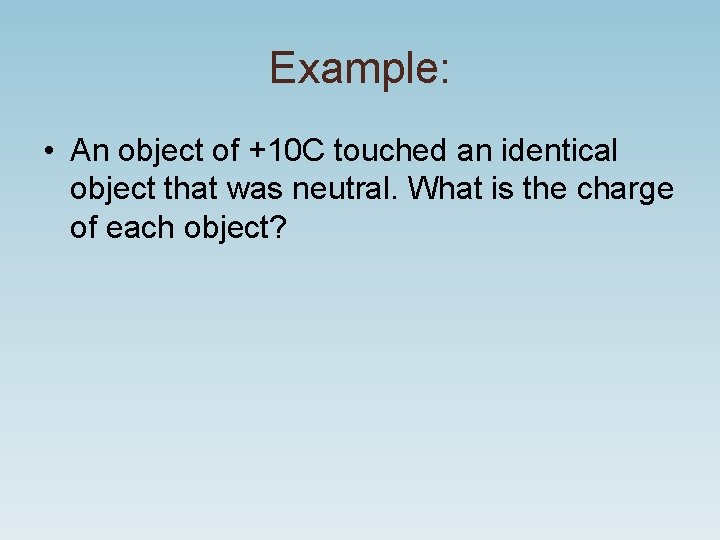 Example: • An object of +10 C touched an identical object that was neutral. Example: • An object of +10 C touched an identical object that was neutral.