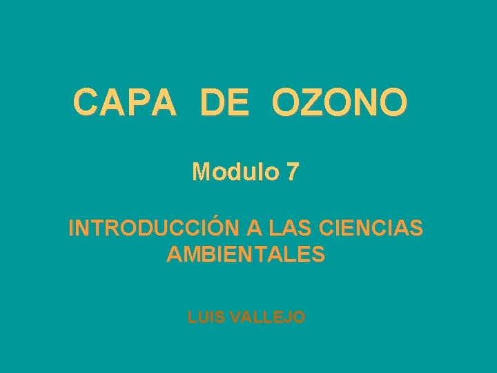 CAPA DE OZONO Modulo 7 INTRODUCCIÓN A LAS CIENCIAS AMBIENTALES LUIS VALLEJO 