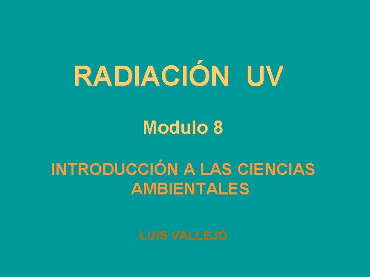 RADIACIÓN UV Modulo 8 INTRODUCCIÓN A LAS CIENCIAS AMBIENTALES LUIS VALLEJO 