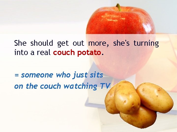 She should get out more, she's turning into a real couch potato. = someone