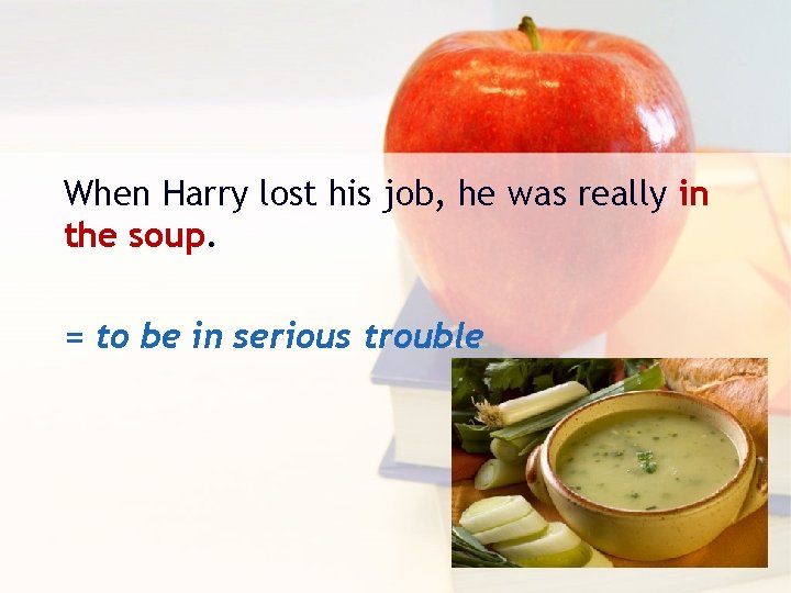 When Harry lost his job, he was really in the soup. = to be