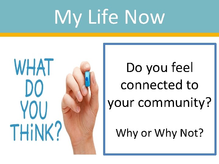 My Life Now Do you feel connected to your community? Why or Why Not?