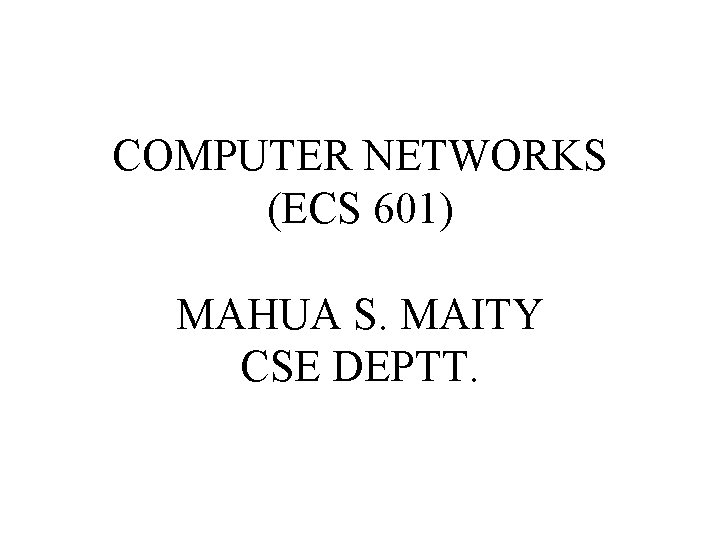 COMPUTER NETWORKS (ECS 601) MAHUA S. MAITY CSE DEPTT. COMPUTER NETWORKS (ECS 601) MAHUA S. MAITY CSE DEPTT.