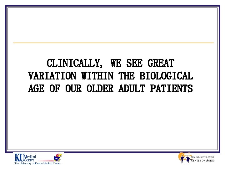 CLINICALLY, WE SEE GREAT VARIATION WITHIN THE BIOLOGICAL AGE OF OUR OLDER ADULT PATIENTS