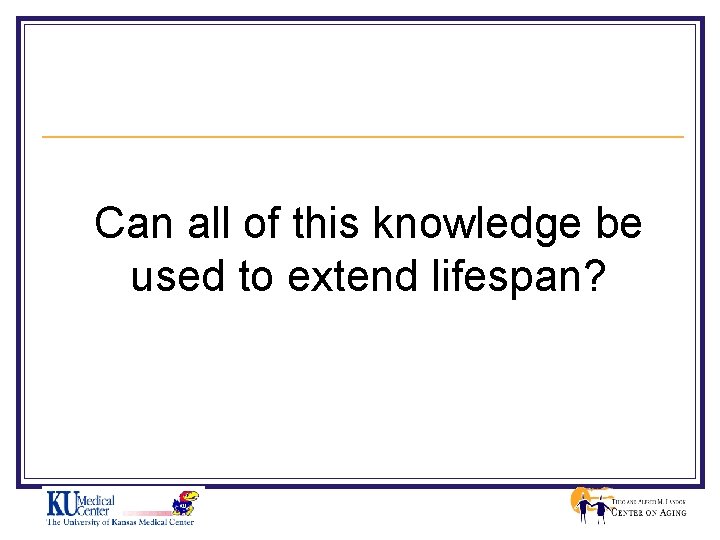 Can all of this knowledge be used to extend lifespan? 