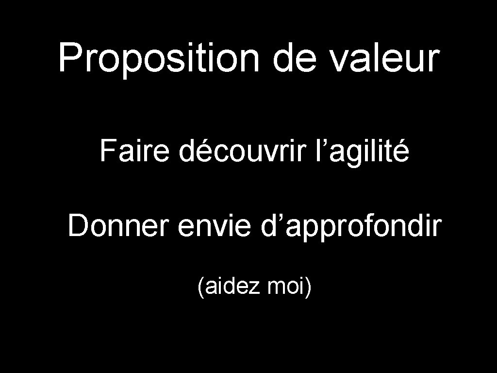 Proposition de valeur Faire découvrir l’agilité Donner envie d’approfondir (aidez moi) 