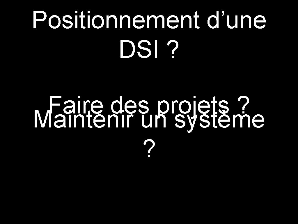 Positionnement d’une DSI ? Faire des projets ? Maintenir un système ? 