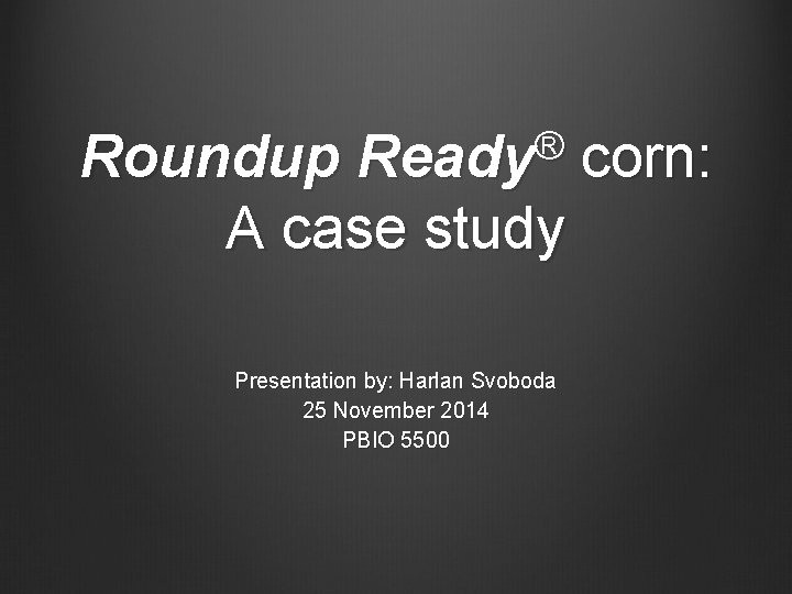 ® Ready Roundup corn: A case study Presentation by: Harlan Svoboda 25 November 2014