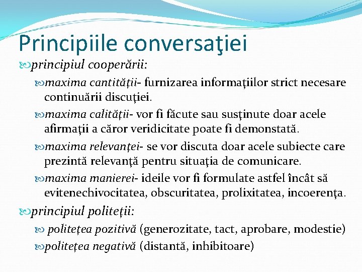 Principiile conversaţiei principiul cooperării: maxima cantităţii- furnizarea informaţiilor strict necesare continuării discuţiei. maxima calităţii-