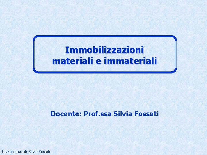 Immobilizzazioni materiali e immateriali Docente: Prof. ssa Silvia Fossati Lucidi a cura di Silvia