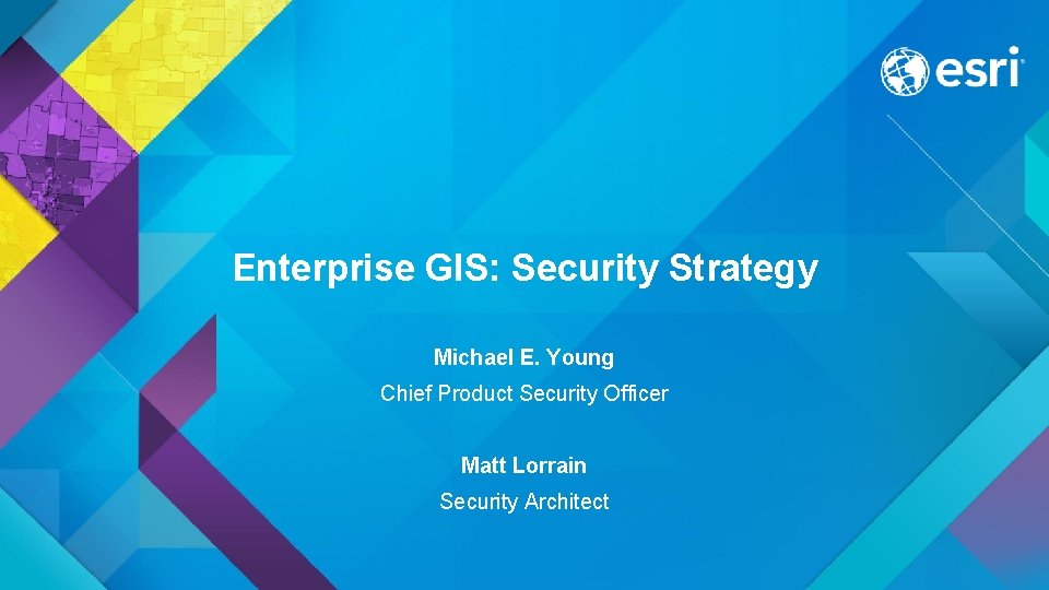 Enterprise GIS: Security Strategy Michael E. Young Chief Product Security Officer Matt Lorrain Security
