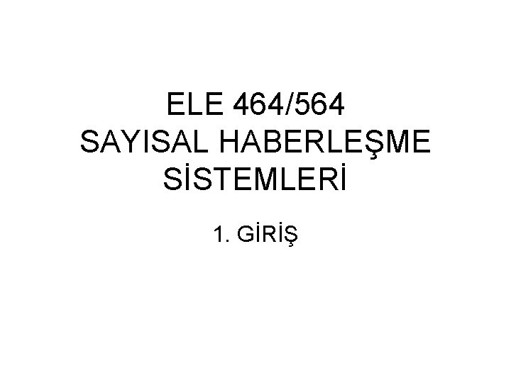 ELE 464/564 SAYISAL HABERLEŞME SİSTEMLERİ 1. GİRİŞ 