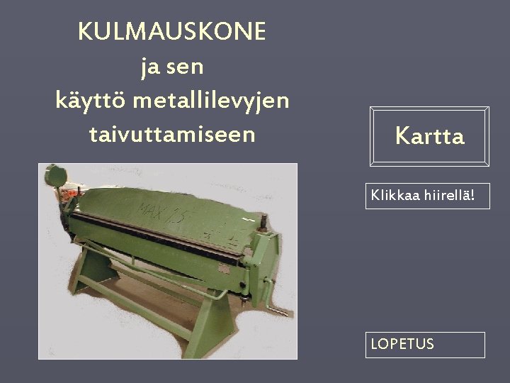 KULMAUSKONE ja sen käyttö metallilevyjen taivuttamiseen Kartta Klikkaa hiirellä! LOPETUS 