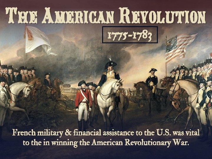 The American Revolution 1775 -1783 French military & financial assistance to the U. S.