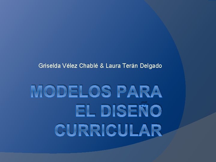 Griselda Vélez Chablé & Laura Terán Delgado MODELOS PARA EL DISEÑO CURRICULAR 