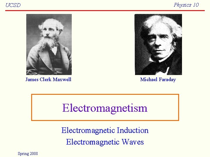 Physics 10 UCSD James Clerk Maxwell Michael Faraday Electromagnetism Electromagnetic Induction Electromagnetic Waves Spring