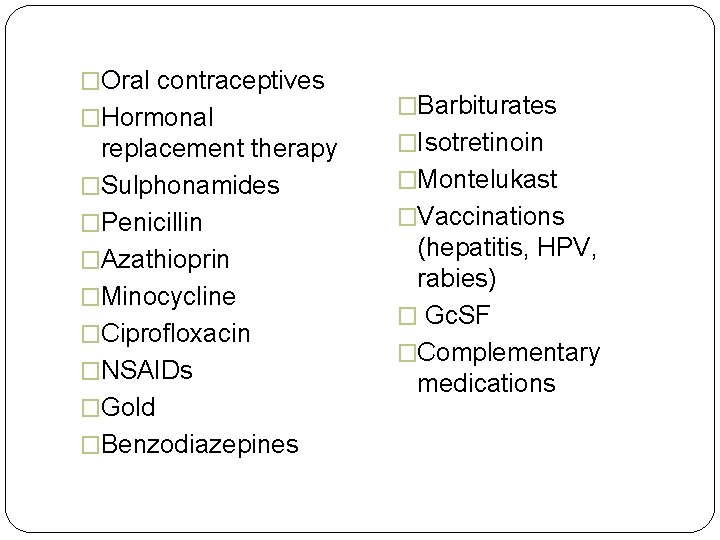 �Oral contraceptives �Hormonal replacement therapy �Sulphonamides �Penicillin �Azathioprin �Minocycline �Ciprofloxacin �NSAIDs �Gold �Benzodiazepines �Barbiturates