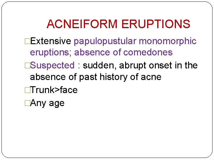 ACNEIFORM ERUPTIONS �Extensive papulopustular monomorphic eruptions; absence of comedones �Suspected : sudden, abrupt onset