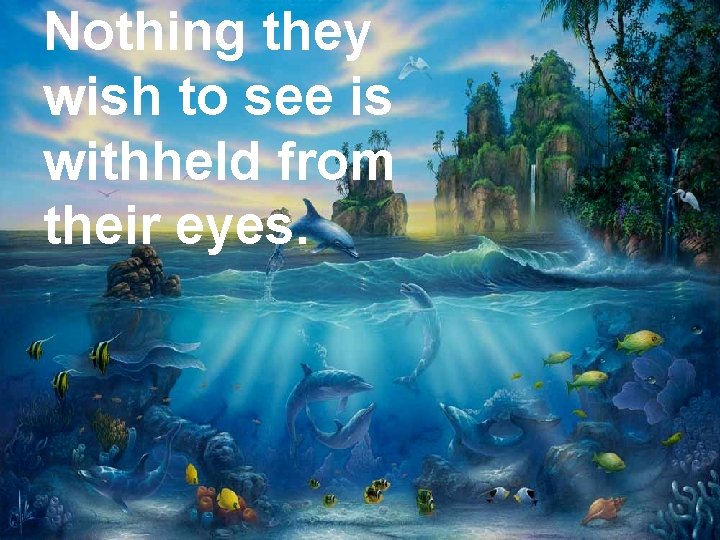 Nothing they wish to see is withheld from their eyes. 