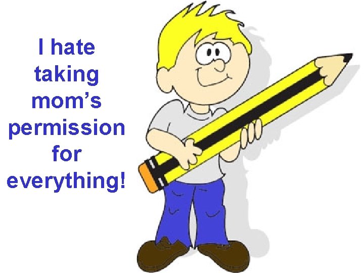 I hate taking mom’s permission for everything! 