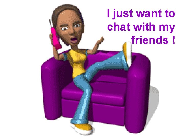 I just want to chat with my friends ! 