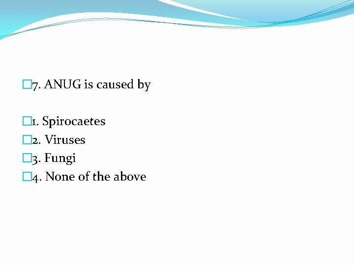 � 7. ANUG is caused by � 1. Spirocaetes � 2. Viruses � 3.