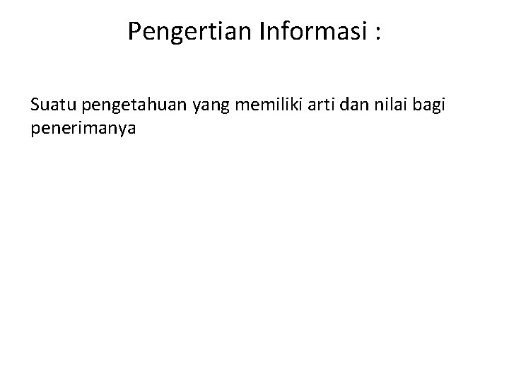 Pengertian Informasi : Suatu pengetahuan yang memiliki arti dan nilai bagi penerimanya 