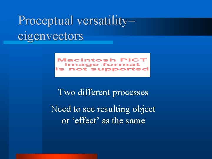 Proceptual versatility– eigenvectors Two different processes Need to see resulting object or ‘effect’ as