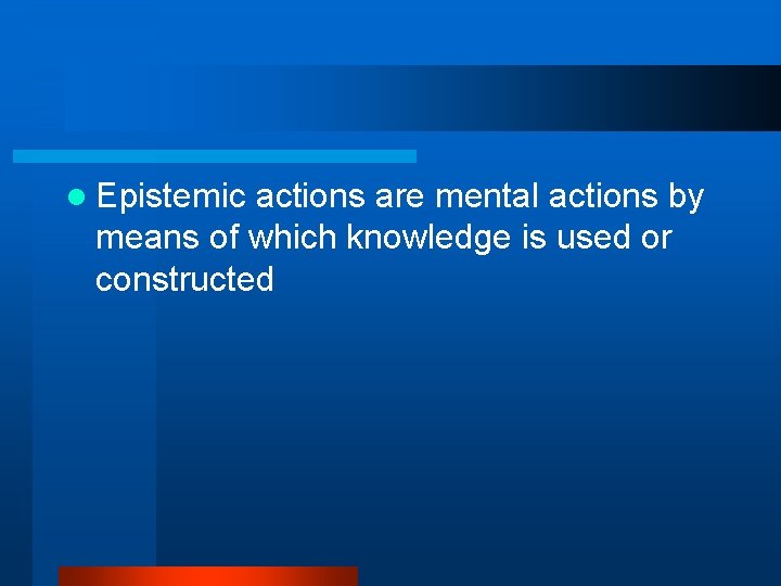 l Epistemic actions are mental actions by means of which knowledge is used or