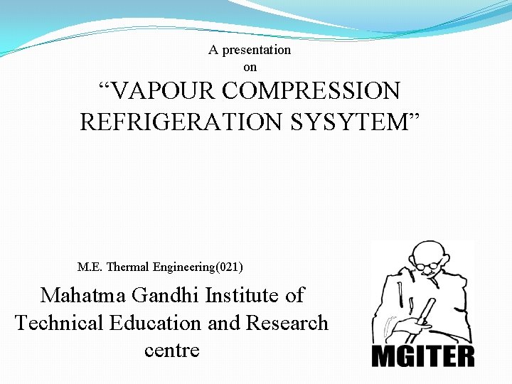 A presentation on “VAPOUR COMPRESSION REFRIGERATION SYSYTEM” M. E. Thermal Engineering(021) Mahatma Gandhi Institute A presentation on “VAPOUR COMPRESSION REFRIGERATION SYSYTEM” M. E. Thermal Engineering(021) Mahatma Gandhi Institute
