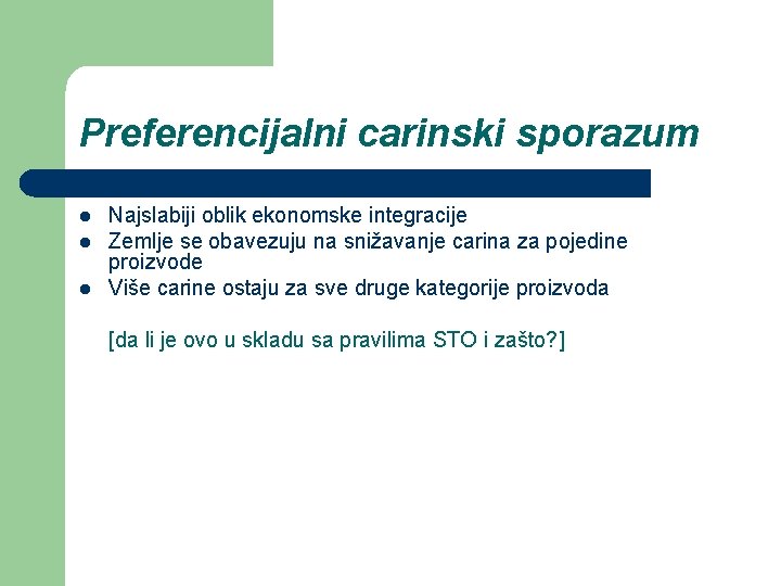 Preferencijalni carinski sporazum l l l Najslabiji oblik ekonomske integracije Zemlje se obavezuju na