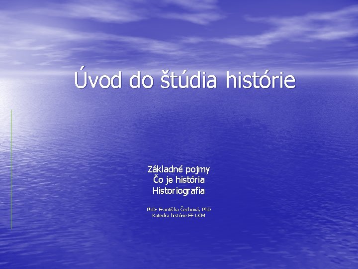 Úvod do štúdia histórie Základné pojmy Čo je história Historiografia Ph. Dr Františka Čechová,