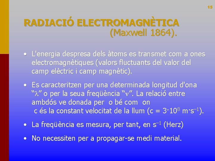 15 RADIACIÓ ELECTROMAGNÈTICA (Maxwell 1864). • L'energia despresa dels àtoms es transmet com a