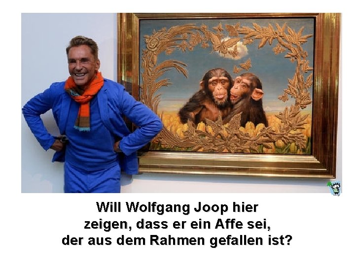 Will Wolfgang Joop hier zeigen, dass er ein Affe sei, der aus dem Rahmen