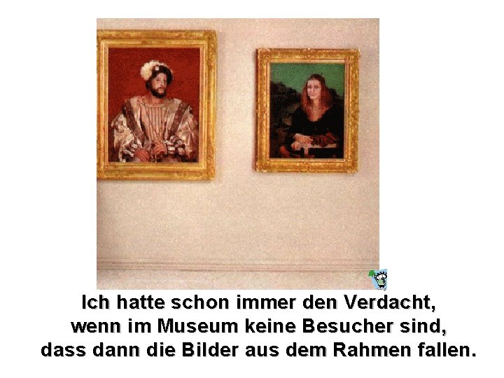 Ich hatte schon immer den Verdacht, wenn im Museum keine Besucher sind, dass dann Ich hatte schon immer den Verdacht, wenn im Museum keine Besucher sind, dass dann