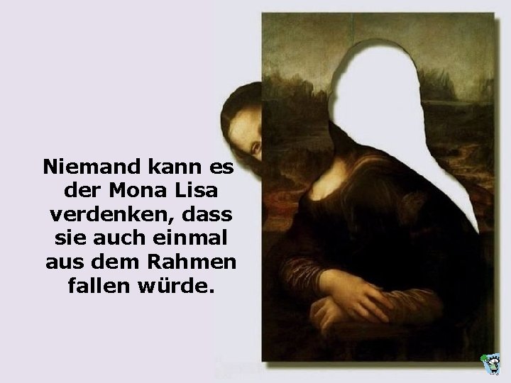 Niemand kann es der Mona Lisa verdenken, dass sie auch einmal aus dem Rahmen