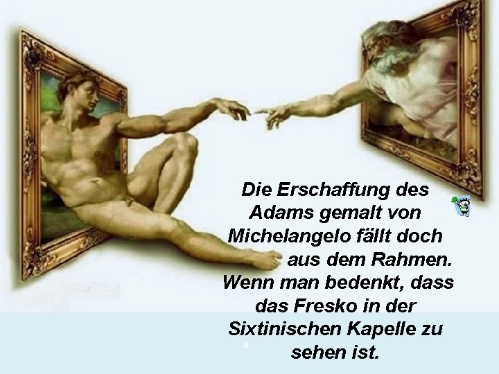 Die Erschaffung des Adams gemalt von Michelangelo fällt doch aus dem Rahmen. Wenn man