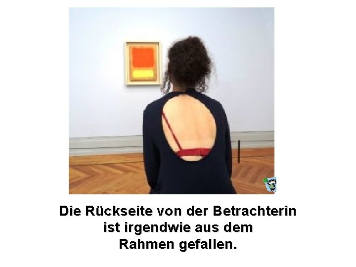 Die Rückseite von der Betrachterin ist irgendwie aus dem Rahmen gefallen. 