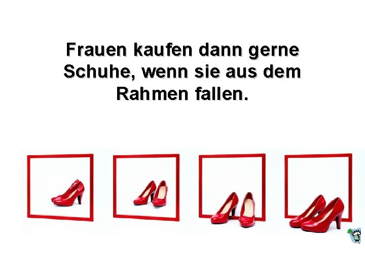 Frauen kaufen dann gerne Schuhe, wenn sie aus dem Rahmen fallen. 