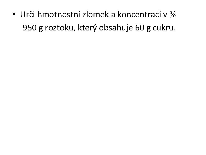  • Urči hmotnostní zlomek a koncentraci v % 950 g roztoku, který obsahuje