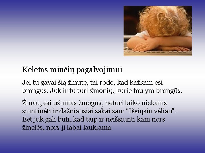 Keletas minčių pagalvojimui Jei tu gavai šią žinutę, tai rodo, kad kažkam esi brangus. Keletas minčių pagalvojimui Jei tu gavai šią žinutę, tai rodo, kad kažkam esi brangus.